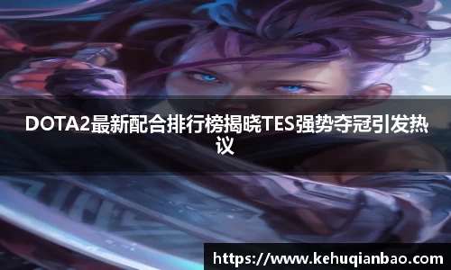DOTA2最新配合排行榜揭晓TES强势夺冠引发热议