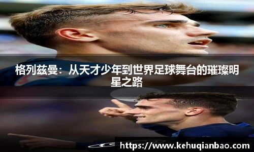 格列兹曼：从天才少年到世界足球舞台的璀璨明星之路
