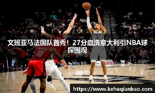 文班亚马法国队首秀！27分血洗意大利引NBA球探围观