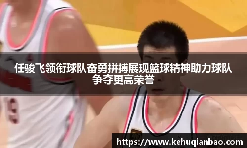 任骏飞领衔球队奋勇拼搏展现篮球精神助力球队争夺更高荣誉