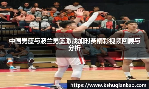 中国男篮与波兰男篮激战加时赛精彩视频回顾与分析